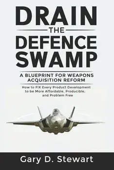 Drain the Defence Swamp: A Blueprint for Weapons Acquisition Reform - How to FIX every Product Development to be more Affordable, Producible an/Gary D. Stewart