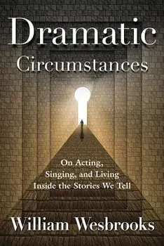 Dramatic Circumstances: On Acting, Singing, and Living Inside the Stories We Tell, Paperback/William Wesbrooks