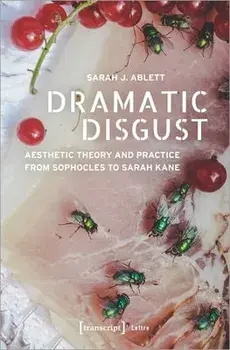 Dramatic Disgust: Aesthetic Theory and Practice from Sophocles to Sarah Kane, Paperback/Sarah J. Ablett