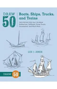 Draw 50 Boats, Ships, Trucks, and Trains: The Step-By-Step Way to Draw Submarines, Sailboats, Dump Trucks, Locomotives, and Much More... - Lee J. Ames