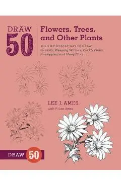 Draw 50 Flowers, Trees, and Other Plants: The Step-By-Step Way to Draw Orchids, Weeping Willows, Prickly Pears, Pineapples, and Many More... - Lee J. Ames
