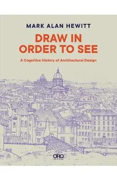 Draw in Order to See: A Cognitive History of Architectural Design - Mark Alan Hewitt