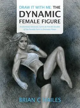 Draw It With Me - The Dynamic Female Figure: Anatomical, Gestural, Comic & Fine Art Studies of the Female Form in Dramatic Poses/Brian C. Hailes