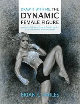 Draw It With Me - The Dynamic Female Figure: Anatomical, Gestural, Comic & Fine Art Studies of the Female Form in Dramatic Poses/Brian C. Hailes