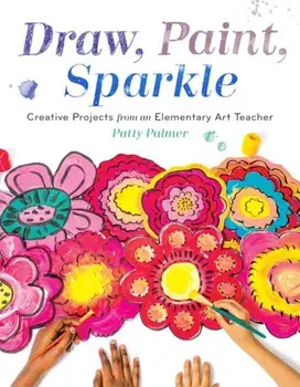 Draw, Paint, Sparkle: Creative Projects from an Elementary Art Teacher, Paperback/Patty Palmer