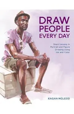 Draw People Every Day: Short Lessons in Portrait and Figure Drawing Using Ink and Color - Kagan Mcleod