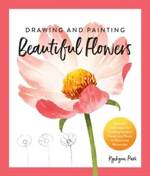 Drawing and Painting Beautiful Flowers. Discover Techniques for Creating Realistic Florals and Plants in Pencil and Watercolor, Paperback/Kyehyun Park