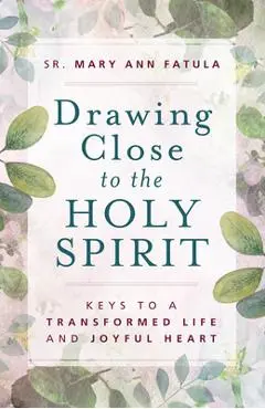 Drawing Close to the Holy Spirit: Keys to a Transformed Life and Joyful Heart - Sr Mary Ann Fatula O P