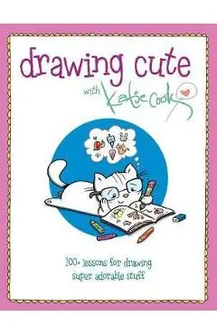 Drawing Cute with Katie Cook: 200+ Lessons for Drawing Super Adorable Stuff - Katie Cook