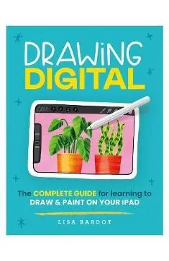 Drawing Digital: The Complete Guide for Learning to Draw & Paint on Your iPad - Lisa Bardot