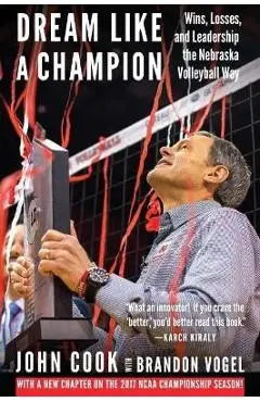 Dream Like a Champion: Wins, Losses, and Leadership the Nebraska Volleyball Way - John Cook