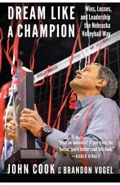 Dream Like a Champion: Wins, Losses, and Leadership the Nebraska Volleyball Way - John Cook
