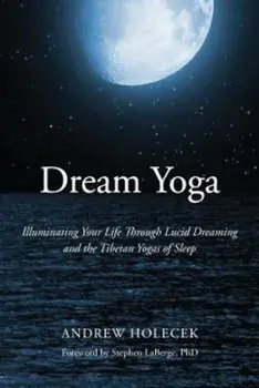 Dream Yoga: Illuminating Your Life Through Lucid Dreaming and the Tibetan Yogas of Sleep, Paperback/Andrew Holecek