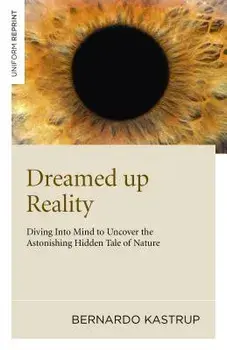Dreamed Up Reality: Diving Into the Mind to Uncover the Astonishing Hidden Tale of Nature, Paperback/Bernardo Kastrup