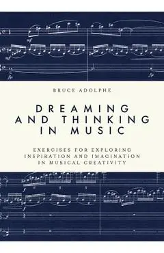 Dreaming and Thinking in Music: Exercises for Exploring Inspiration and Imagination in Musical Creativity - Bruce Adolphe