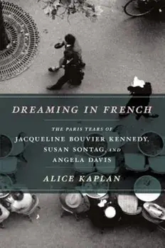 Dreaming in French: The Paris Years of Jacqueline Bouvier Kennedy, Susan Sontag, and Angela Davis, Paperback/Alice Kaplan