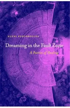 Dreaming in the Fault Zone: A Poetics of Healing - Eleni Stecopoulos
