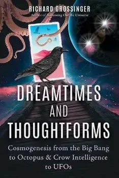 Dreamtimes and Thoughtforms. Cosmogenesis from the Big Bang to Octopus and Crow Intelligence to UFOs, Paperback/Richard Grossinger