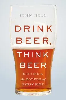 Drink Beer, Think Beer: Getting to the Bottom of Every Pint, Hardcover/John Holl