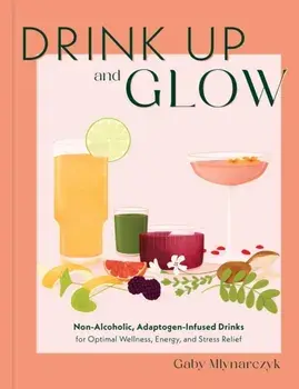Drink Up and Glow. Non-Alcoholic, Adaptogen-Infused Drinks for Optimal Wellness, Energy, and Stress Relief, Hardback/Gaby Mlynarczyk