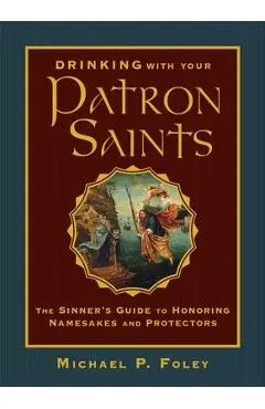 Drinking with Your Patron Saints: The Sinner's Guide to Honoring Namesakes and Protectors - Michael P. Foley
