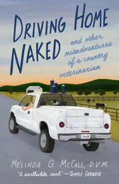 Driving Home Naked: And Other Misadventures of a Country Veterinarian - Melinda G. Mccall