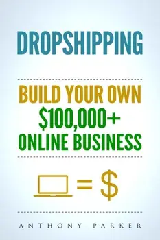 Dropshipping: How To Make Money Online & Build Your Own $100,000+ Dropshipping Online Business, Ecommerce, E-Commerce, Shopify, Pass, Paperback/Anthony Parker