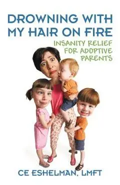 Drowning With My Hair On Fire: Insanity Relief for Adoptive Parents - Ce Eshelman Lmft