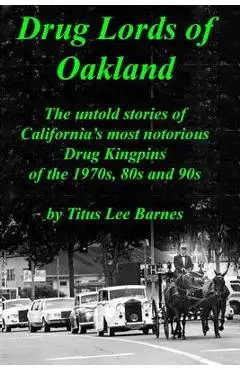 Drug Lords of Oakland: The untold stories of California's most notorious Drug Kingpins of the 1970s, 80s, and 90s - Titus Lee Barnes