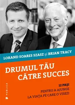 Drumul tau catre succes. 12 pasi pentru a ajunge la viata pe care o visezi/Brian Tracy, Lorand Soares Szasz