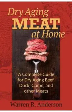 Dry Aging Meat at Home: A Complete Guide for Dry Aging Beef, Duck, Game, and Other Meat - Warren R. Anderson