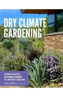 Dry Climate Gardening: Growing Beautiful, Sustainable Gardens in Low-Water Conditions - Noelle Johnson