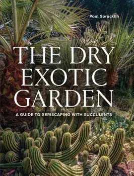 Dry Exotic Garden. A Gardener’s Guide to Xeriscaping with Succulents, Hardback/Paul Spracklin