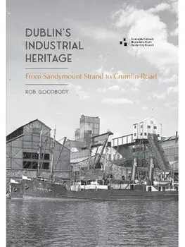 Dublin's Industrial Heritage. From Sandymount Strand to Crumlin Road, Paperback/Rob Goodbody