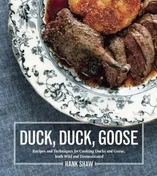 Duck, Duck, Goose: Recipes and Techniques for Cooking Ducks and Geese, Both Wild and Domesticated, Hardcover/Hank Shaw