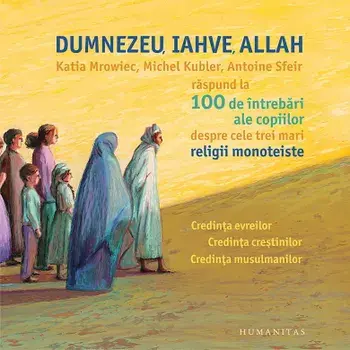 Dumnezeu, Iahve, Allah. Credinta evreilor. Credinta crestinilor. Credinta musulmanilor/Katia Mrowiec, Michel Kubler, Antoine Sfeir