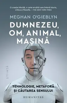 Dumnezeu, om, animal, masina. Tehnologie, metafora si cautarea sensului/Meghan O'Gieblyn
