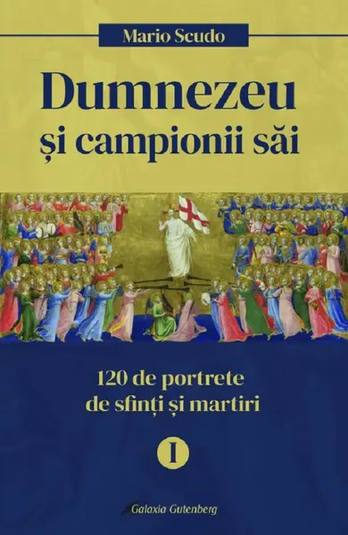 Dumnezeu si campionii sai. 120 de portrete de sfinti si martiri (vol. I)
