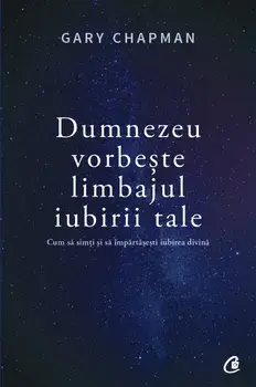 Dumnezeu vorbeste limbajul iubirii tale. Cum sa simti si sa impartasesti iubirea divina/Gary Chapman