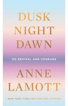 Dusk, Night, Dawn: On Revival and Courage - Anne Lamott