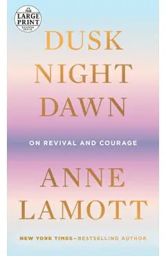 Dusk, Night, Dawn: On Revival and Courage - Anne Lamott
