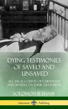 Dying Testimonies of Saved and Unsaved: All 236 Accounts of Christians and Sinners on Their Deathbeds (Hardcover)/Solomon B. Shaw