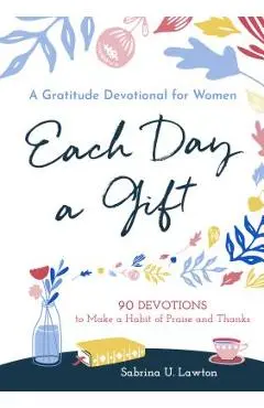 Each Day a Gift: A Gratitude Devotional for Women: 90 Devotions to Make a Habit of Praise and Thanks - Sabrina Lawton