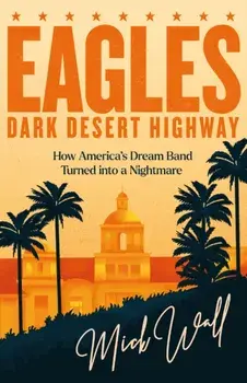 Eagles - Dark Desert Highway. How America’s Dream Band Turned into a Nightmare, Paperback/Mick Wall
