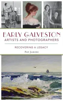 Early Galveston Artists and Photographers: Recovering a Legacy, Hardcover/Pat Jakobi