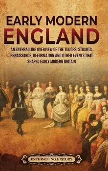 Early Modern England: An Enthralling Overview of the Tudors, Stuarts, Renaissance, Reformation, and Other Events That Shaped Early Modern En, Hardcover/Enthralling History