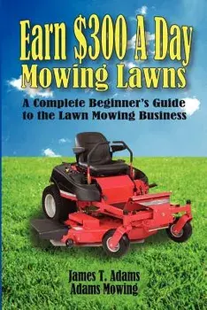 Earn $300 a Day Mowing Lawns: A Complete Beginner's Guide to the Lawn Mowing Business, Paperback/James T. Adams