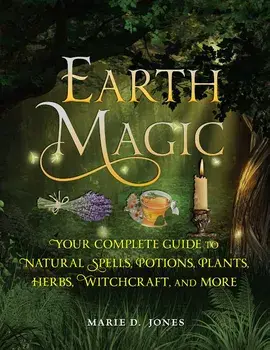Earth Magic: Your Complete Guide to Natural Spells, Potions, Plants, Herbs, Witchcraft, and More, Paperback/Marie D. Jones