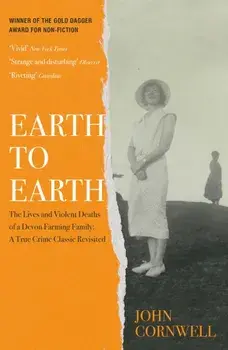 Earth to Earth. Lives and Violent Deaths of a Devon Farming Family: A True Crime Classic Revisited, Hardback/John Cornwell