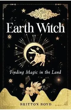 Earth Witch: Finding Magic in the Land - Britton Boyd